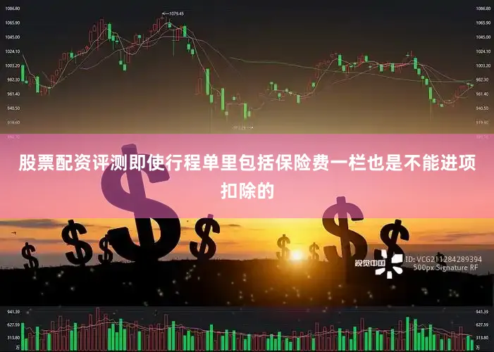 股票配资评测即使行程单里包括保险费一栏也是不能进项扣除的