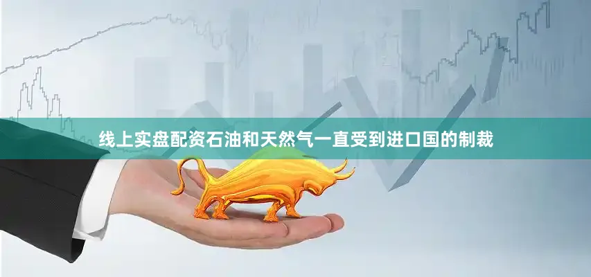 线上实盘配资石油和天然气一直受到进口国的制裁