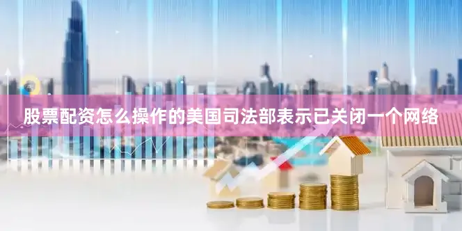 股票配资怎么操作的美国司法部表示已关闭一个网络
