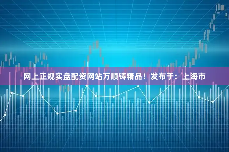 网上正规实盘配资网站万顺铸精品！发布于：上海市
