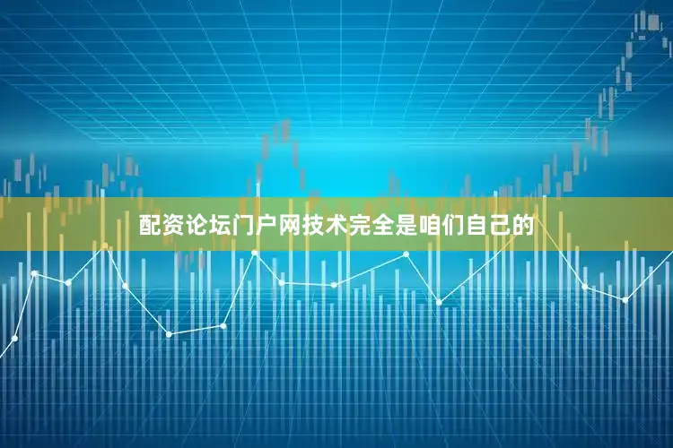 配资论坛门户网技术完全是咱们自己的