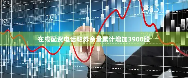 在线配资电话融券余量累计增加3900股