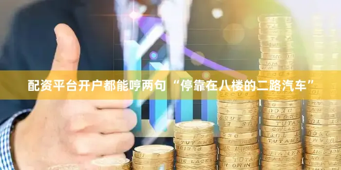配资平台开户都能哼两句 “停靠在八楼的二路汽车”