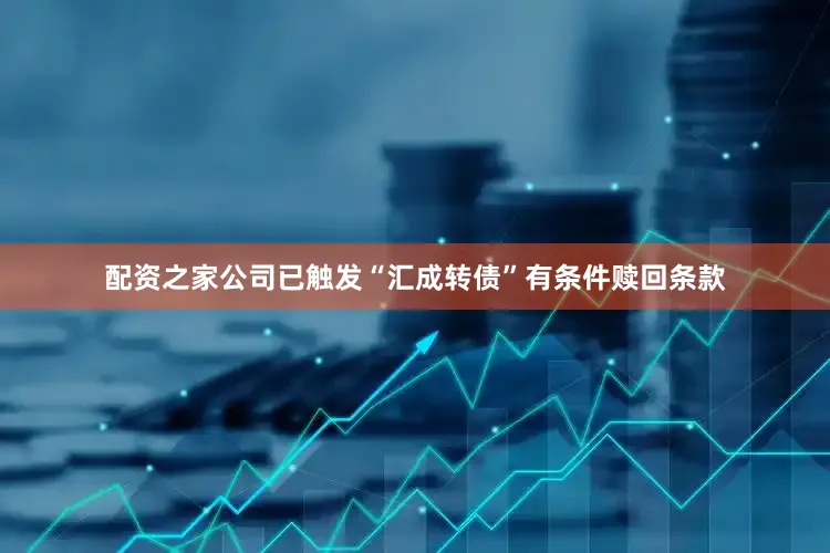 配资之家公司已触发“汇成转债”有条件赎回条款