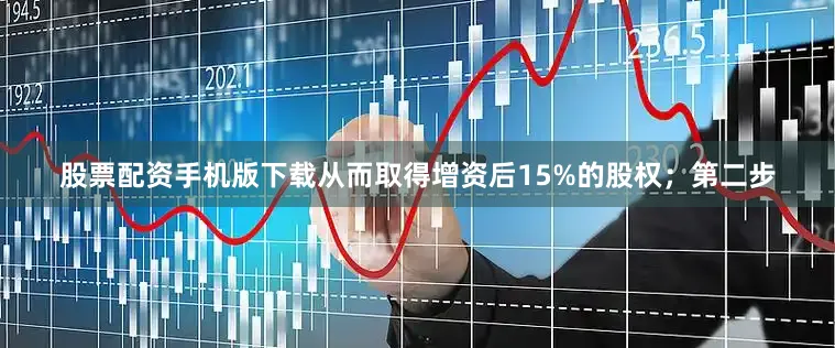 股票配资手机版下载从而取得增资后15%的股权；第二步