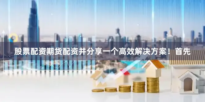 股票配资期货配资并分享一个高效解决方案！首先