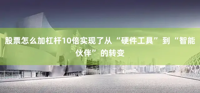 股票怎么加杠杆10倍实现了从 “硬件工具” 到 “智能伙伴” 的转变