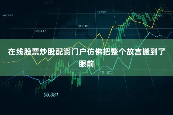在线股票炒股配资门户仿佛把整个故宫搬到了眼前