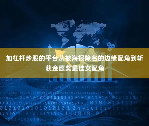 加杠杆炒股的平台从被海报除名的边缘配角到斩获金鹰奖最佳女配角