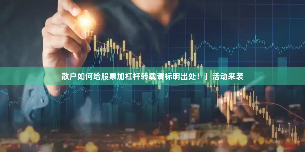 散户如何给股票加杠杆转载请标明出处！】活动来袭