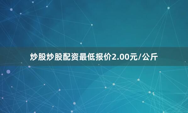 炒股炒股配资最低报价2.00元/公斤