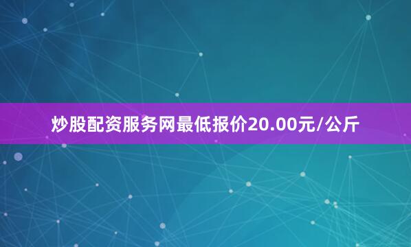 炒股配资服务网最低报价20.00元/公斤