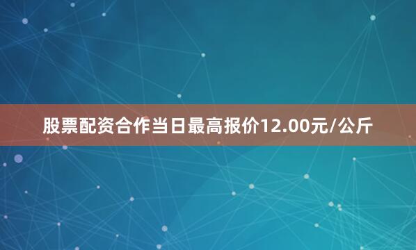 股票配资合作当日最高报价12.00元/公斤