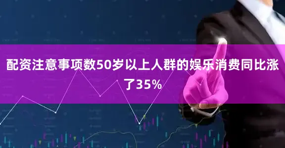 配资注意事项数50岁以上人群的娱乐消费同比涨了35%