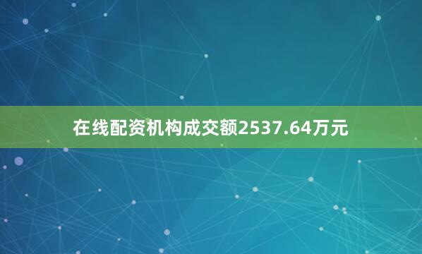 在线配资机构成交额2537.64万元