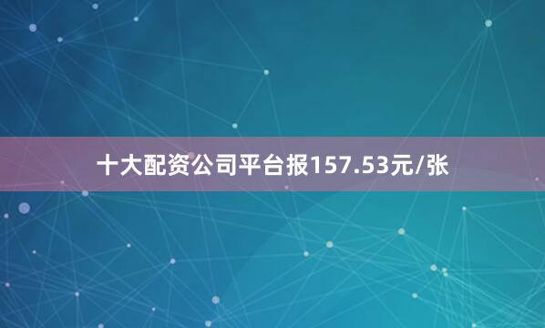 十大配资公司平台报157.53元/张
