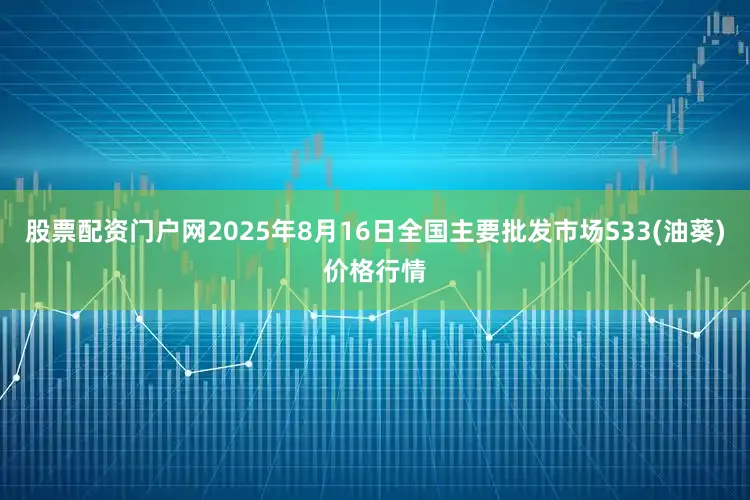 股票配资门户网2025年8月16日全国主要批发市场S33(油葵)价格行情