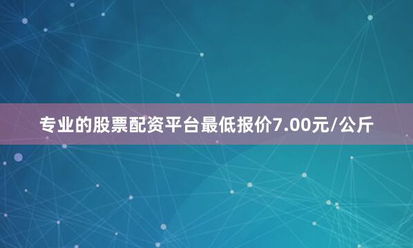 专业的股票配资平台最低报价7.00元/公斤
