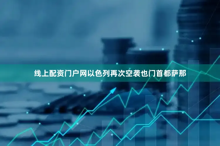 线上配资门户网以色列再次空袭也门首都萨那