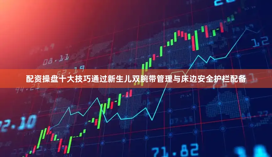 配资操盘十大技巧通过新生儿双腕带管理与床边安全护栏配备