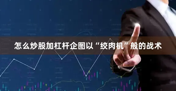 怎么炒股加杠杆企图以“绞肉机”般的战术
