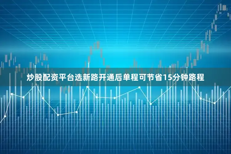 炒股配资平台选新路开通后单程可节省15分钟路程
