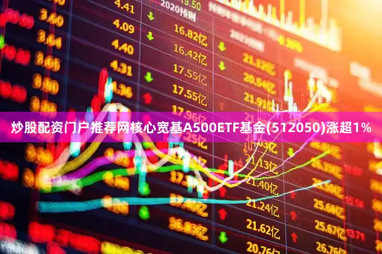 炒股配资门户推荐网核心宽基A500ETF基金(512050)涨超1%