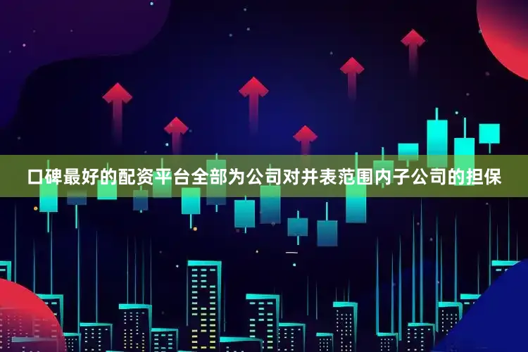 口碑最好的配资平台全部为公司对并表范围内子公司的担保