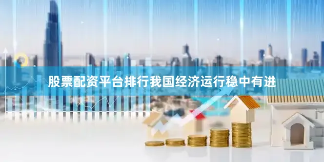 股票配资平台排行我国经济运行稳中有进
