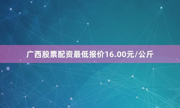 广西股票配资最低报价16.00元/公斤