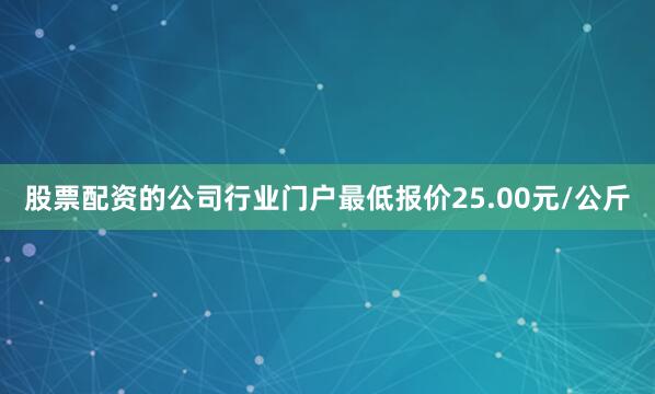 股票配资的公司行业门户最低报价25.00元/公斤
