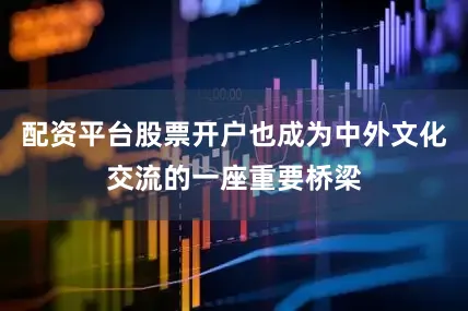 配资平台股票开户也成为中外文化交流的一座重要桥梁